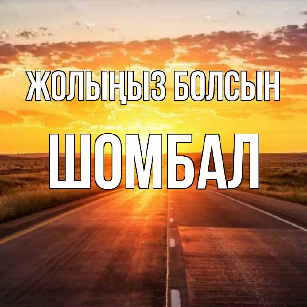 Күн сайын ашық хат с именем, ШОМБАЛ Жолыңыз болсын солнечный свет, закат Онлайн тегін жүктеп алу тілектері бар керемет карта 
