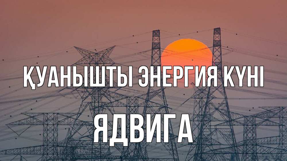 Күн сайын ашық хат с именем, Ядвига Қуанышты энергия күні Закат, энергетика Онлайн тегін жүктеп алу тілектері бар керемет карта 
