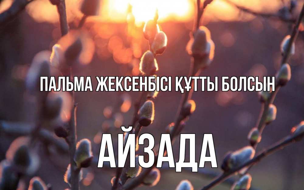 Күн сайын ашық хат с именем, АЙЗАДА Пальма жексенбісі құтты болсын верба Онлайн тегін жүктеп алу тілектері бар керемет карта 