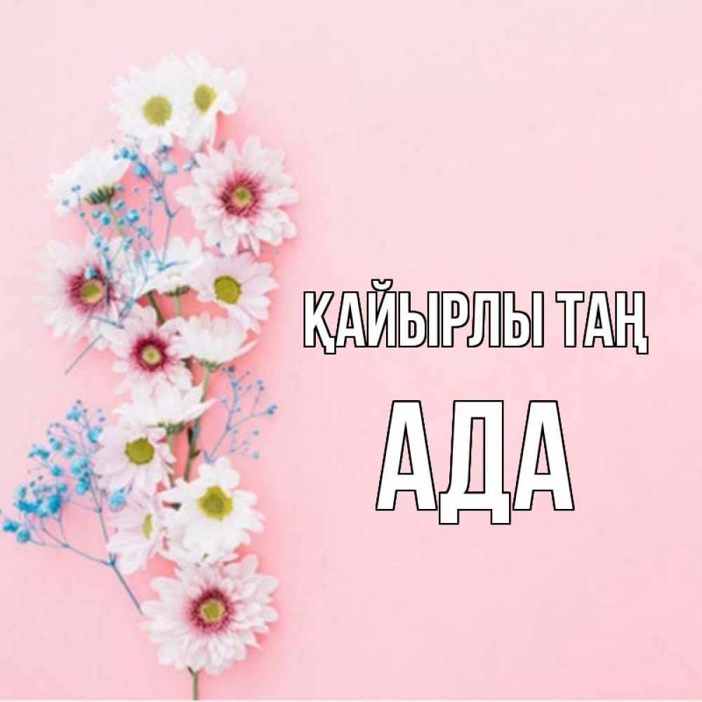 Күн сайын ашық хат с именем, Ада Қайырлы таң цветы с подписью Онлайн тегін жүктеп алу тілектері бар керемет карта 
