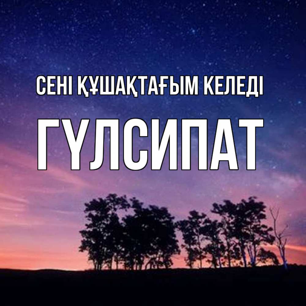 Күн сайын ашық хат с именем, ГҮЛСИПАТ сені құшақтағым келеді силуэты деревьев Онлайн тегін жүктеп алу тілектері бар керемет карта 
