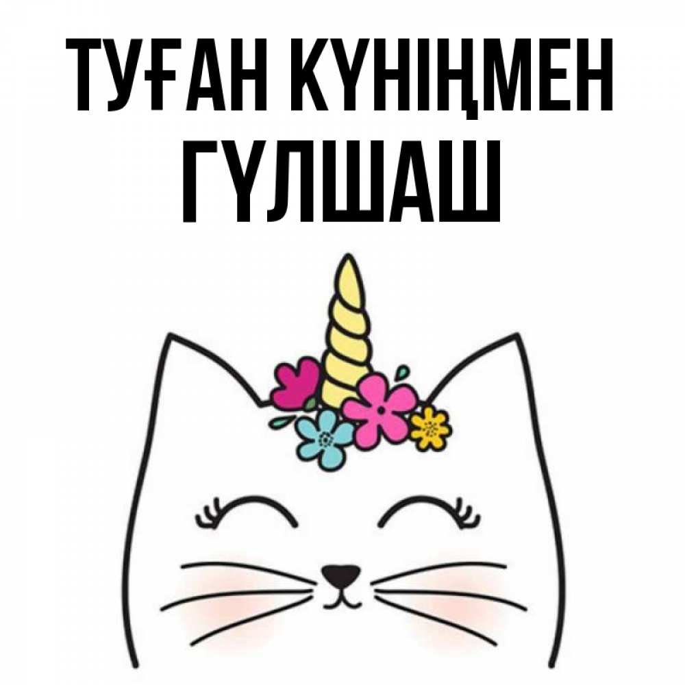 Күн сайын ашық хат с именем, ГҮЛШАШ Туған күніңмен милый кот с одним рожком Онлайн тегін жүктеп алу тілектері бар керемет карта 