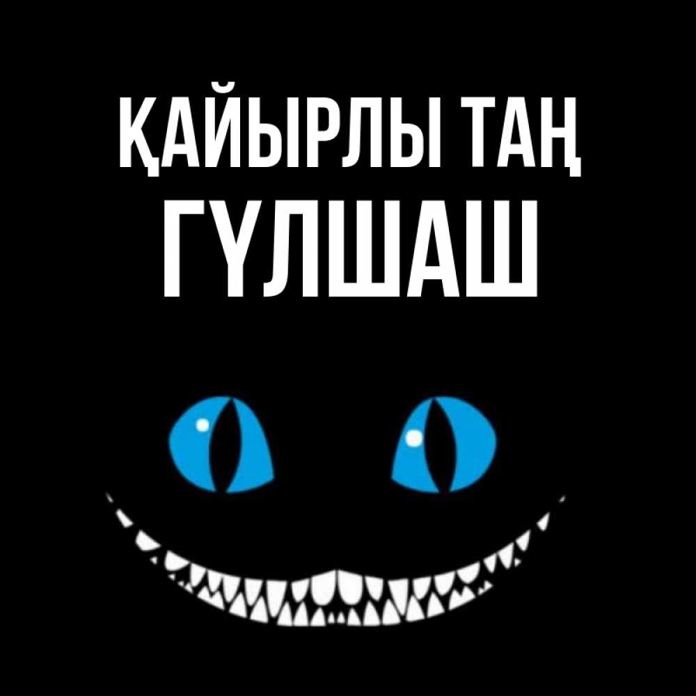 Күн сайын ашық хат с именем, ГҮЛШАШ Қайырлы таң голубые глаза и зубки Онлайн тегін жүктеп алу тілектері бар керемет карта 