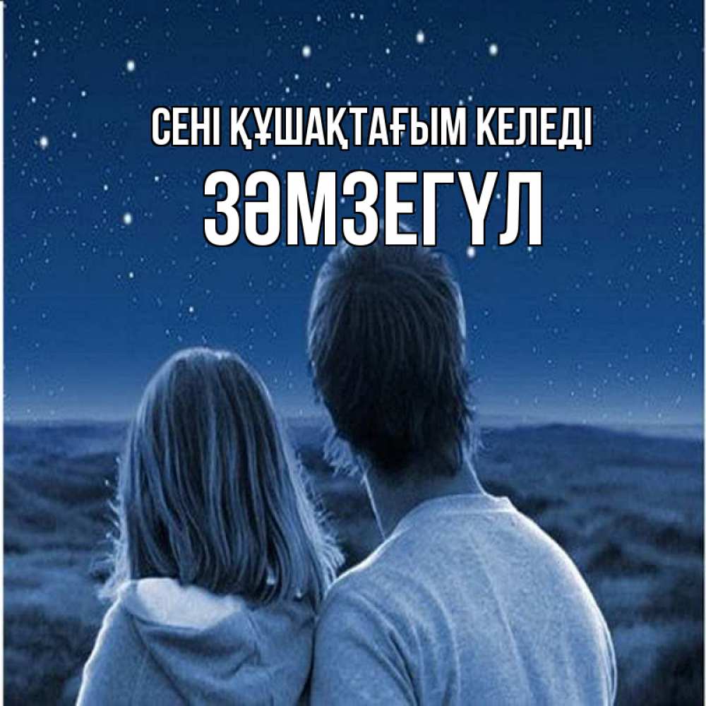 Күн сайын ашық хат с именем, ЗӘМЗЕГҮЛ сені құшақтағым келеді парень с девушкой смотрят на звезды Онлайн тегін жүктеп алу тілектері бар керемет карта 