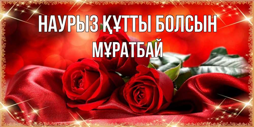 Күн сайын ашық хат с именем, Мұратбай Наурыз құтты болсын открытка красного цвета с розами на наурыз Онлайн тегін жүктеп алу тілектері бар керемет карта 
