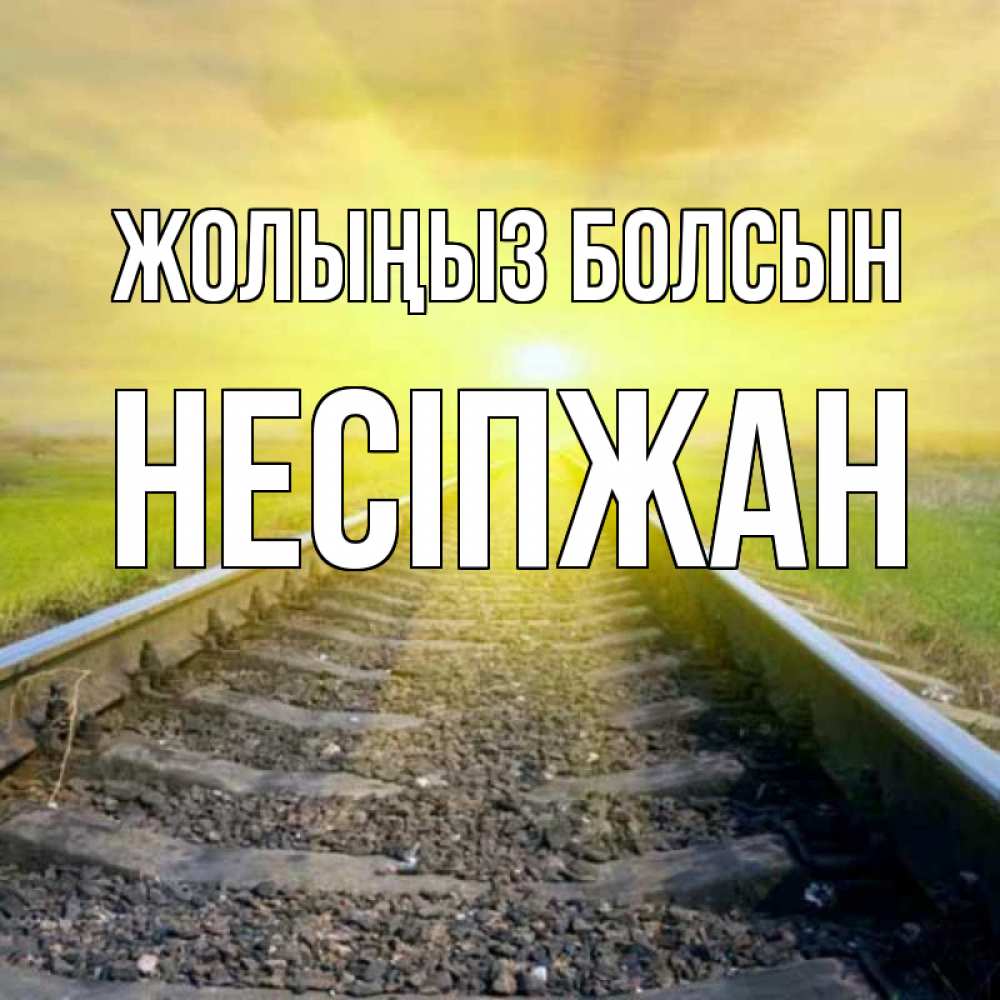 Күн сайын ашық хат с именем, НЕСІПЖАН Жолыңыз болсын красивая железная дорога Онлайн тегін жүктеп алу тілектері бар керемет карта 