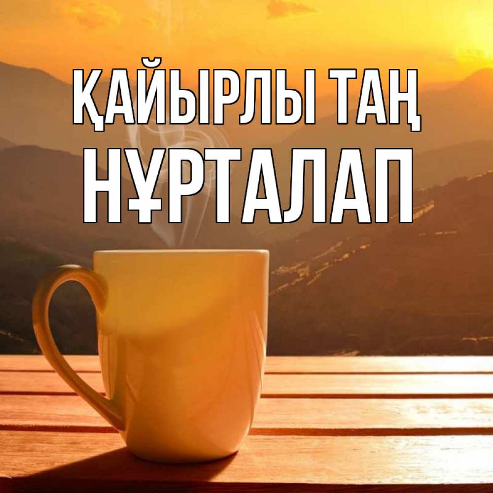 Күн сайын ашық хат с именем, НҰРТАЛАП Қайырлы таң кофе в горах Онлайн тегін жүктеп алу тілектері бар керемет карта 