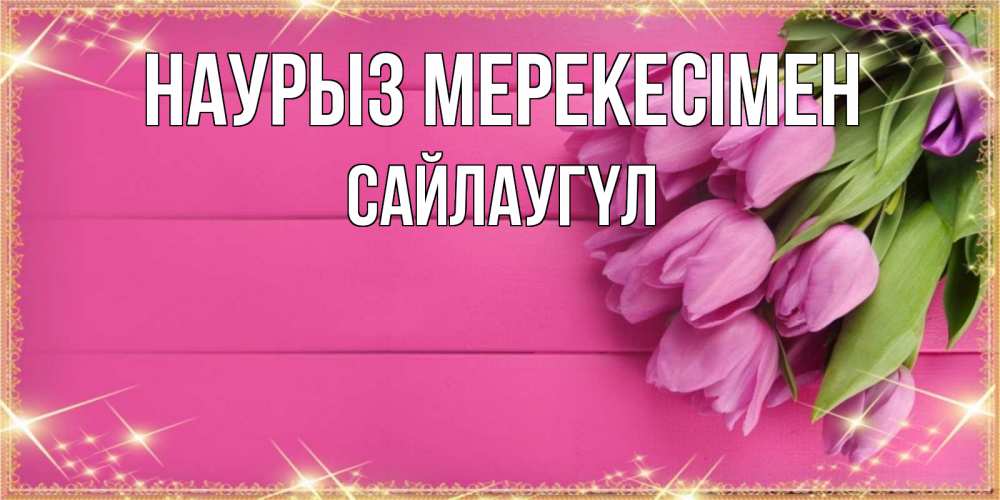 Күн сайын ашық хат с именем, САЙЛАУГҮЛ Наурыз мерекесімен открытка для фотошопа с подписью Онлайн тегін жүктеп алу тілектері бар керемет карта 