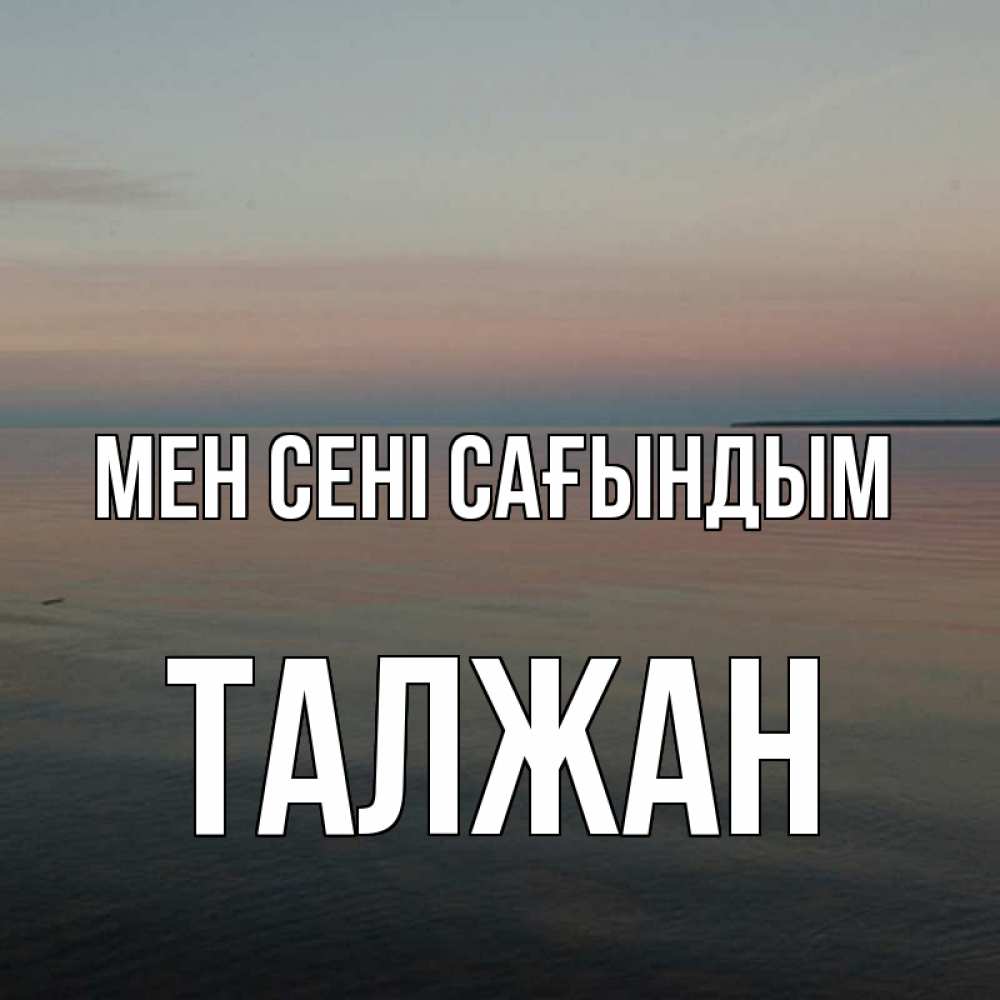 Күн сайын ашық хат с именем, ТАЛЖАН Мен сені сағындым пусто Онлайн тегін жүктеп алу тілектері бар керемет карта 