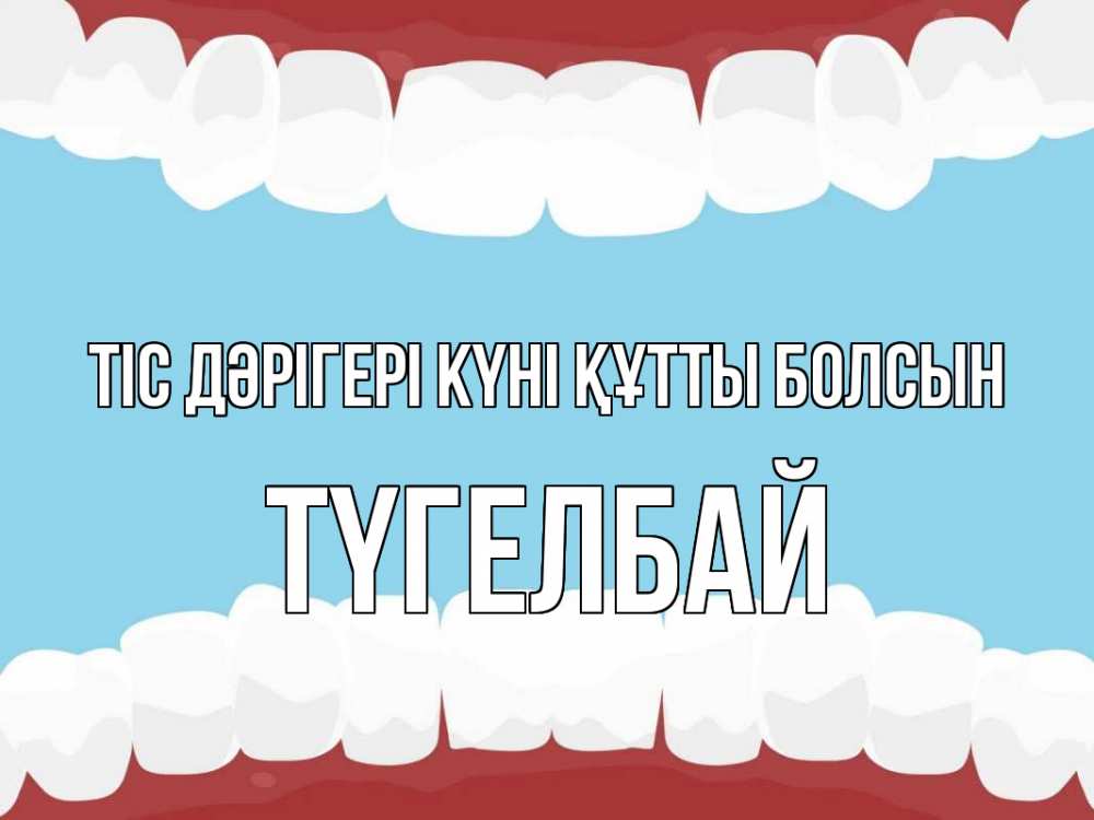 Күн сайын ашық хат с именем, ТҮГЕЛБАЙ Тіс дәрігері күні құтты болсын с днем стоматолога Онлайн тегін жүктеп алу тілектері бар керемет карта 