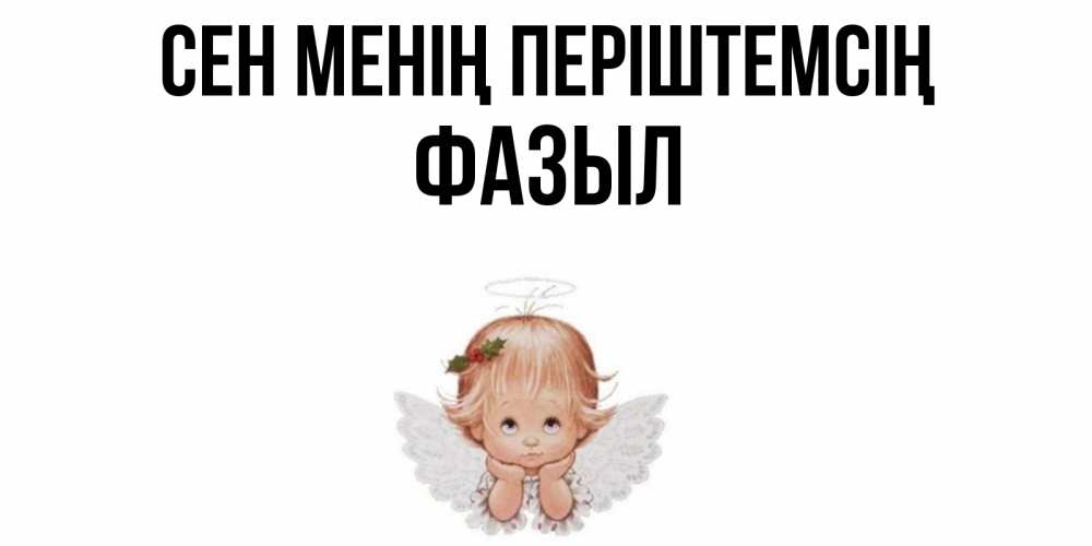 Күн сайын ашық хат с именем, ФАЗЫЛ Сен менің періштемсің ангел Онлайн тегін жүктеп алу тілектері бар керемет карта 
