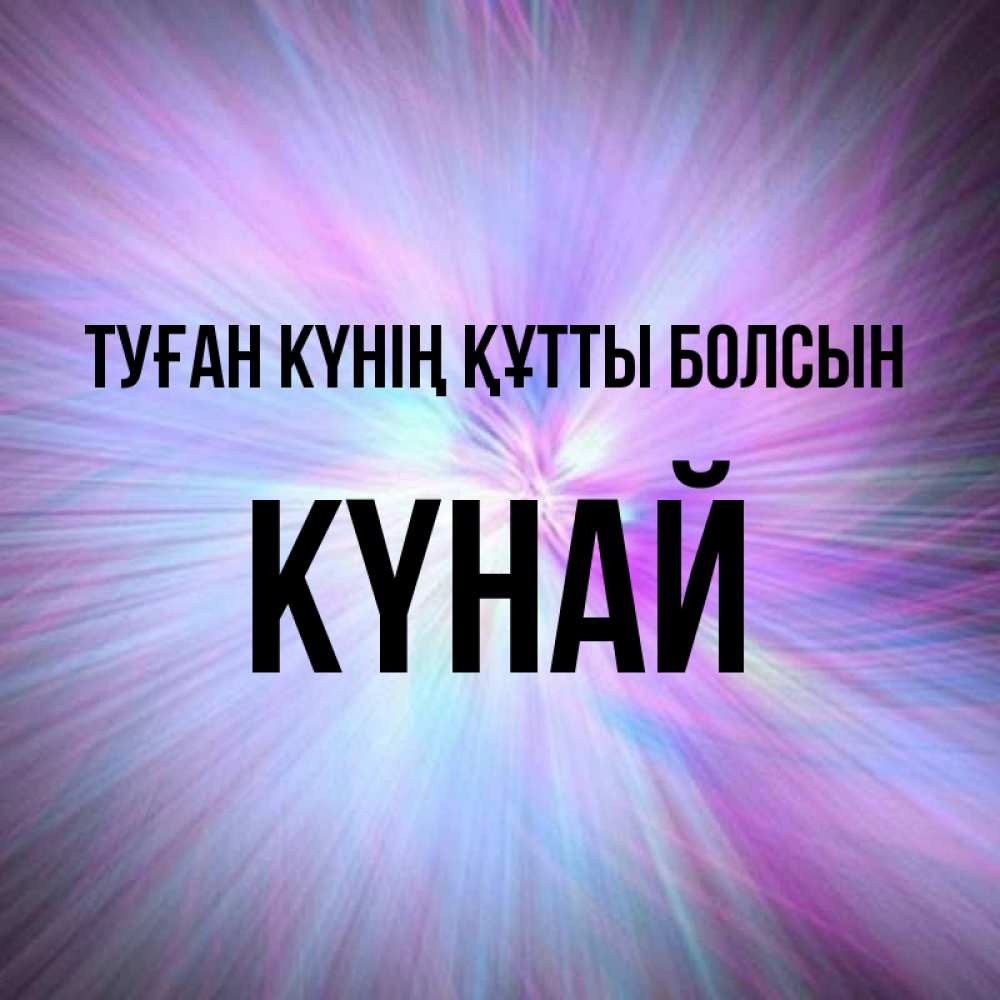 Күн сайын ашық хат с именем, КҮНАЙ Туған күнің құтты болсын ангельский свет Онлайн тегін жүктеп алу тілектері бар керемет карта 