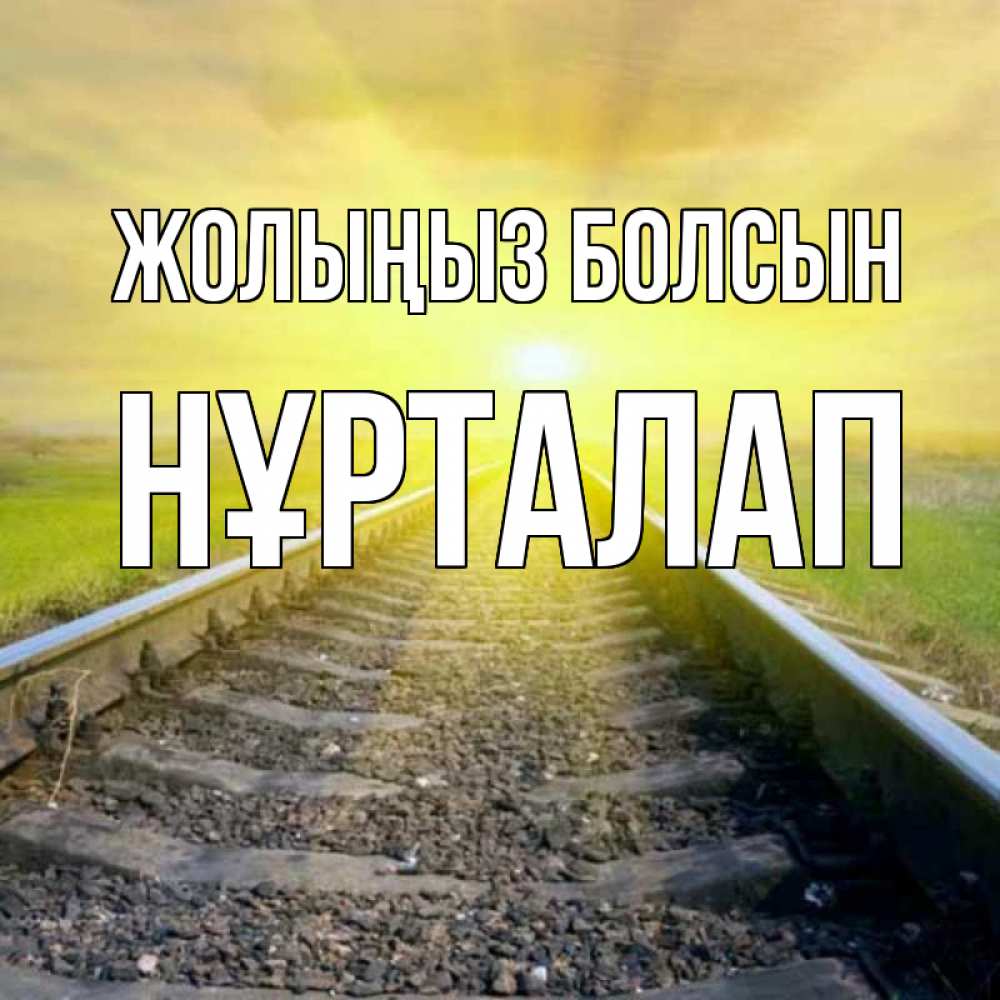 Күн сайын ашық хат с именем, НҰРТАЛАП Жолыңыз болсын красивая железная дорога Онлайн тегін жүктеп алу тілектері бар керемет карта 
