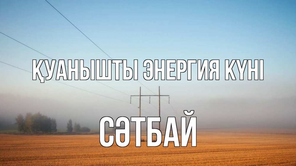 Күн сайын ашық хат с именем, СӘТБАЙ Қуанышты энергия күні ЛЭП столбы Онлайн тегін жүктеп алу тілектері бар керемет карта 
