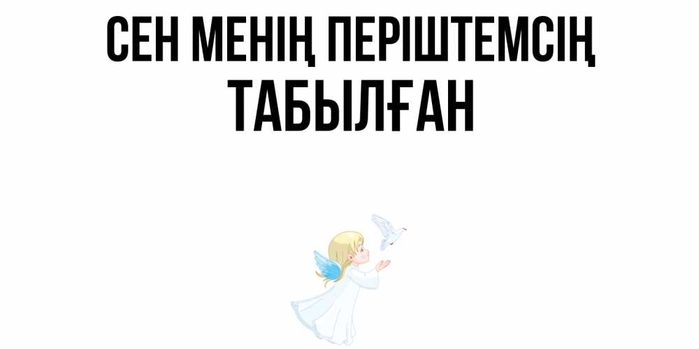Күн сайын ашық хат с именем, ТАБЫЛҒАН Сен менің періштемсің ангел, голубь Онлайн тегін жүктеп алу тілектері бар керемет карта 
