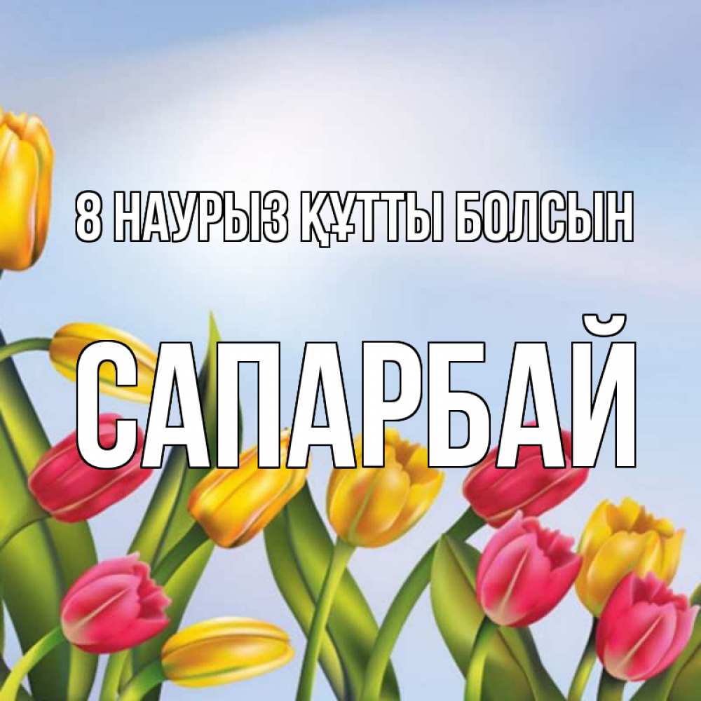 Күн сайын ашық хат с именем, САПАРБАЙ 8 наурыз құтты болсын международный женский день Онлайн тегін жүктеп алу тілектері бар керемет карта 