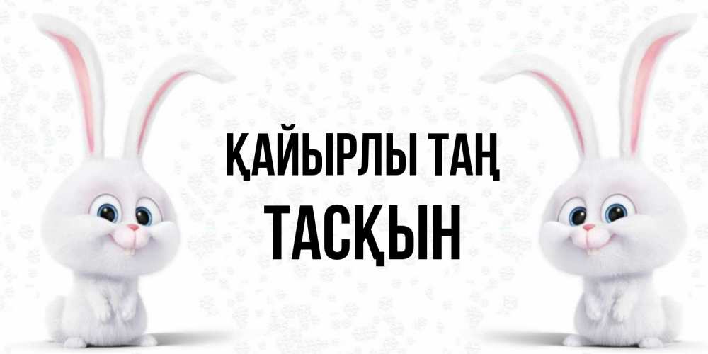 Күн сайын ашық хат с именем, ТАСҚЫН Қайырлы таң кролики с длинными ушками Онлайн тегін жүктеп алу тілектері бар керемет карта 