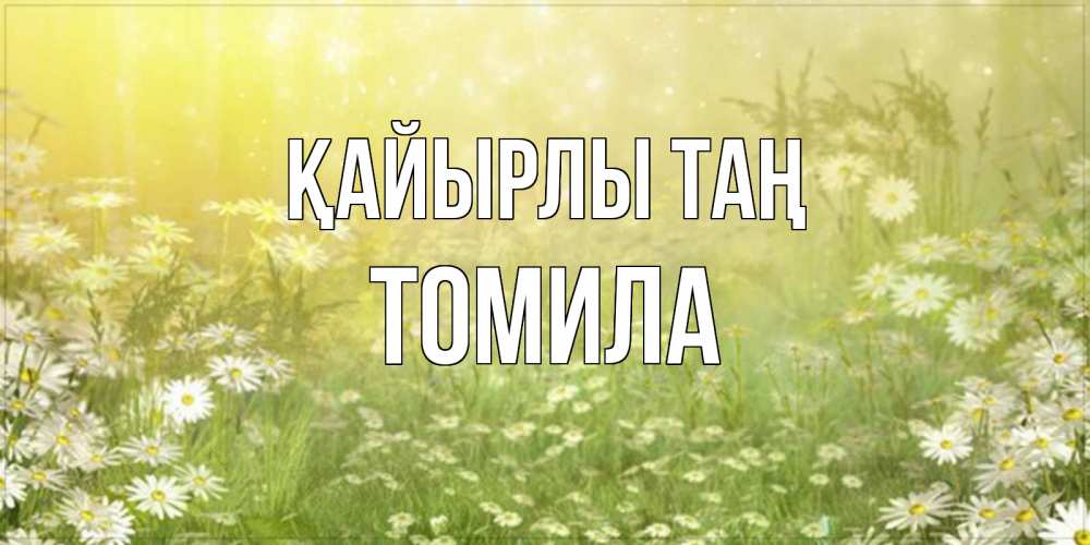 Күн сайын ашық хат с именем, Томила Қайырлы таң доброе утро Онлайн тегін жүктеп алу тілектері бар керемет карта 