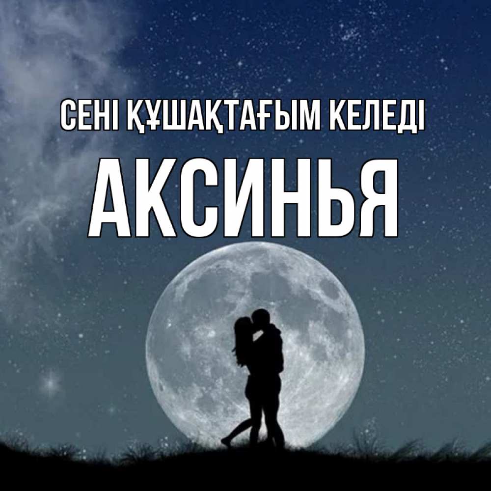 Күн сайын ашық хат с именем, Аксинья сені құшақтағым келеді сладкая парочка Онлайн тегін жүктеп алу тілектері бар керемет карта 