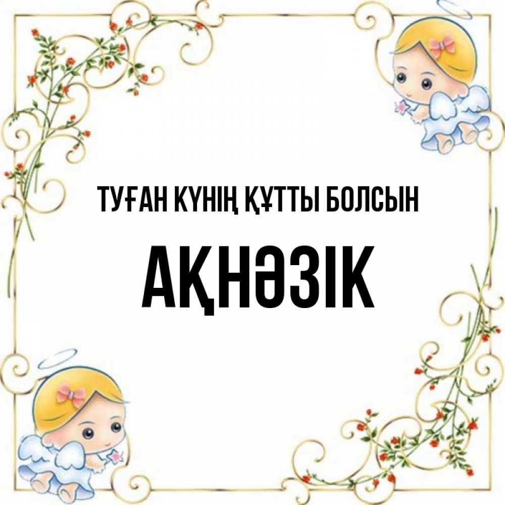 Күн сайын ашық хат с именем, АҚНӘЗІК Туған күнің құтты болсын девочки ангелы Онлайн тегін жүктеп алу тілектері бар керемет карта 