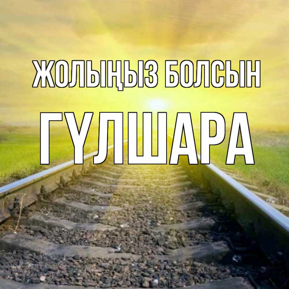 Күн сайын ашық хат с именем, ГҮЛШАРА Жолыңыз болсын красивая железная дорога Онлайн тегін жүктеп алу тілектері бар керемет карта 