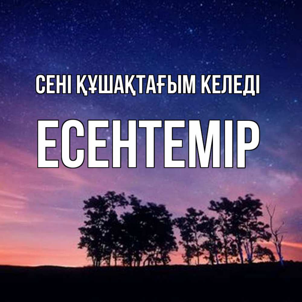 Күн сайын ашық хат с именем, Есентемір сені құшақтағым келеді силуэты деревьев Онлайн тегін жүктеп алу тілектері бар керемет карта 