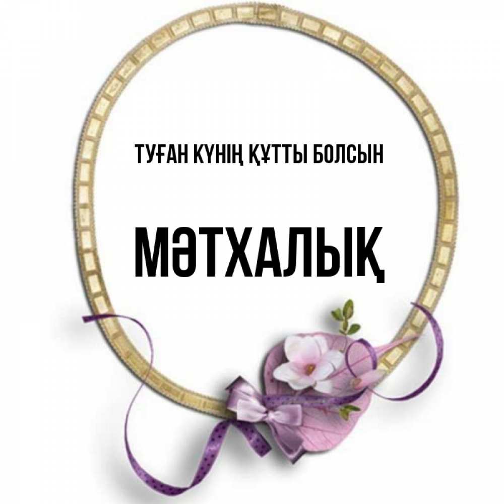 Күн сайын ашық хат с именем, МӘТХАЛЫҚ Туған күнің құтты болсын золотая рамочка Онлайн тегін жүктеп алу тілектері бар керемет карта 