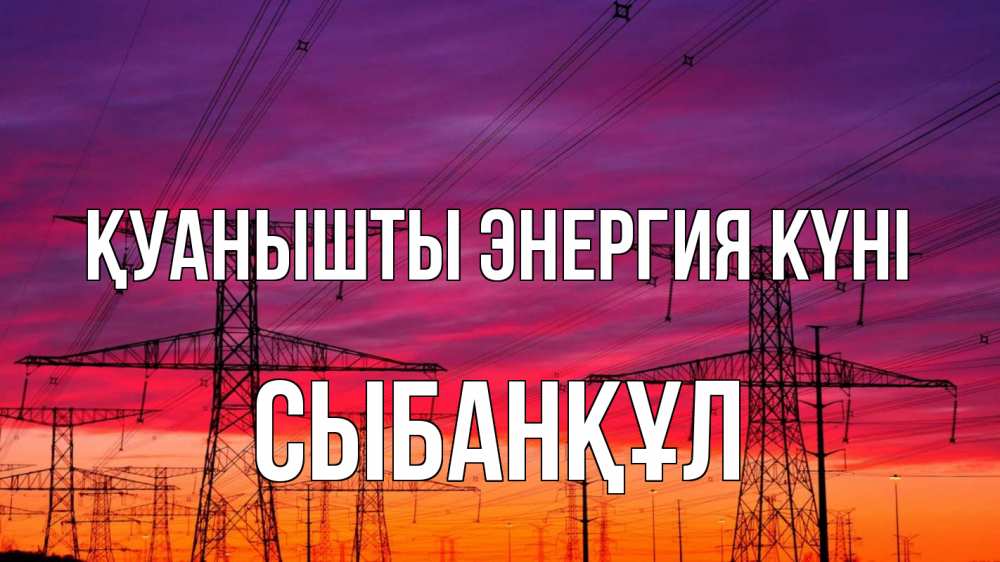Күн сайын ашық хат с именем, СЫБАНҚҰЛ Қуанышты энергия күні энергия электричество закат Онлайн тегін жүктеп алу тілектері бар керемет карта 