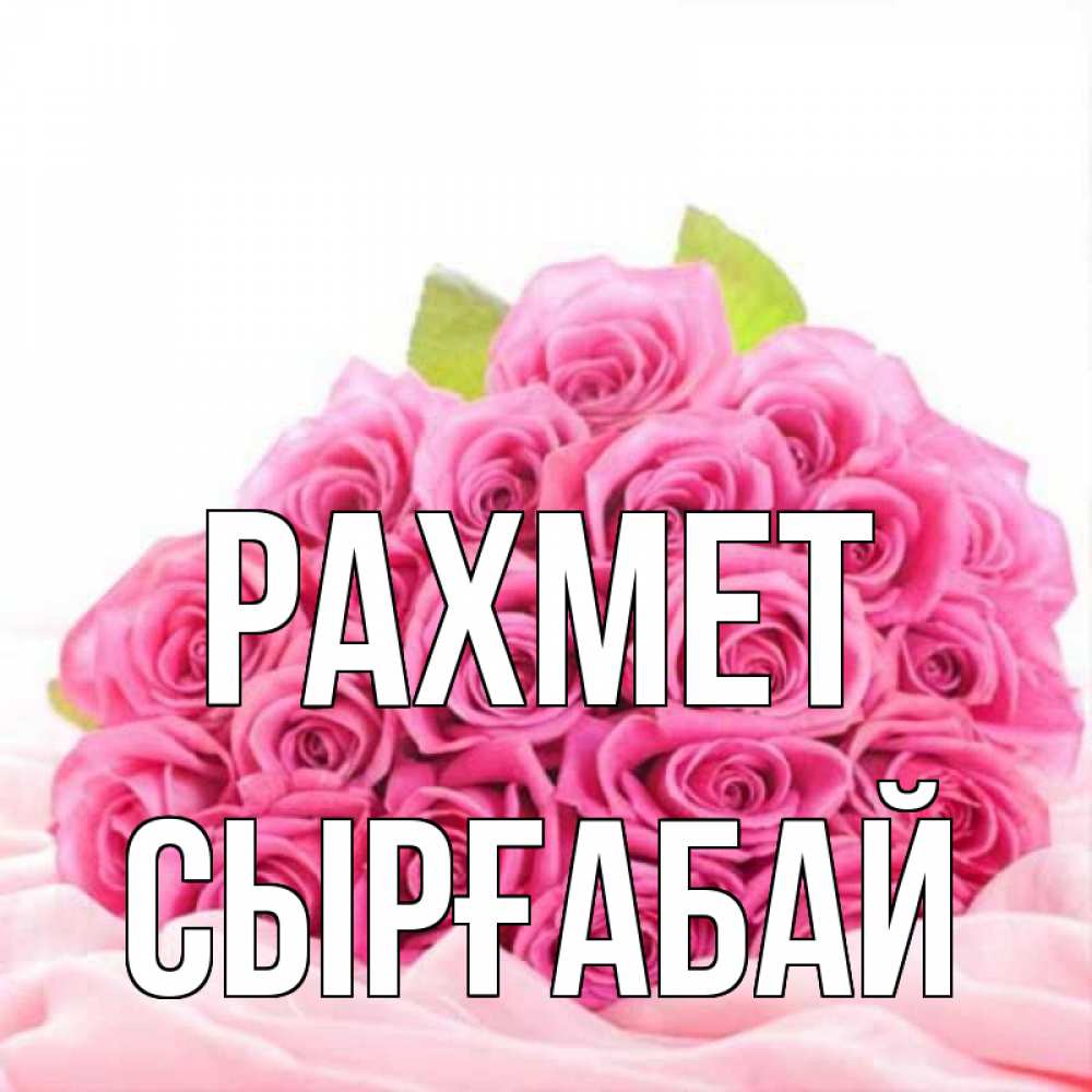 Күн сайын ашық хат с именем, СЫРҒАБАЙ рахмет розовые розы с подписью Онлайн тегін жүктеп алу тілектері бар керемет карта 