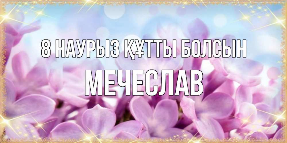Күн сайын ашық хат с именем, Мечеслав 8 наурыз құтты болсын открытка на международный женский день с цветами Онлайн тегін жүктеп алу тілектері бар керемет карта 