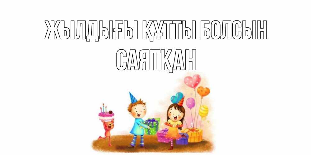 Күн сайын ашық хат с именем, САЯТҚАН Жылдығы құтты болсын дети, подарки Онлайн тегін жүктеп алу тілектері бар керемет карта 