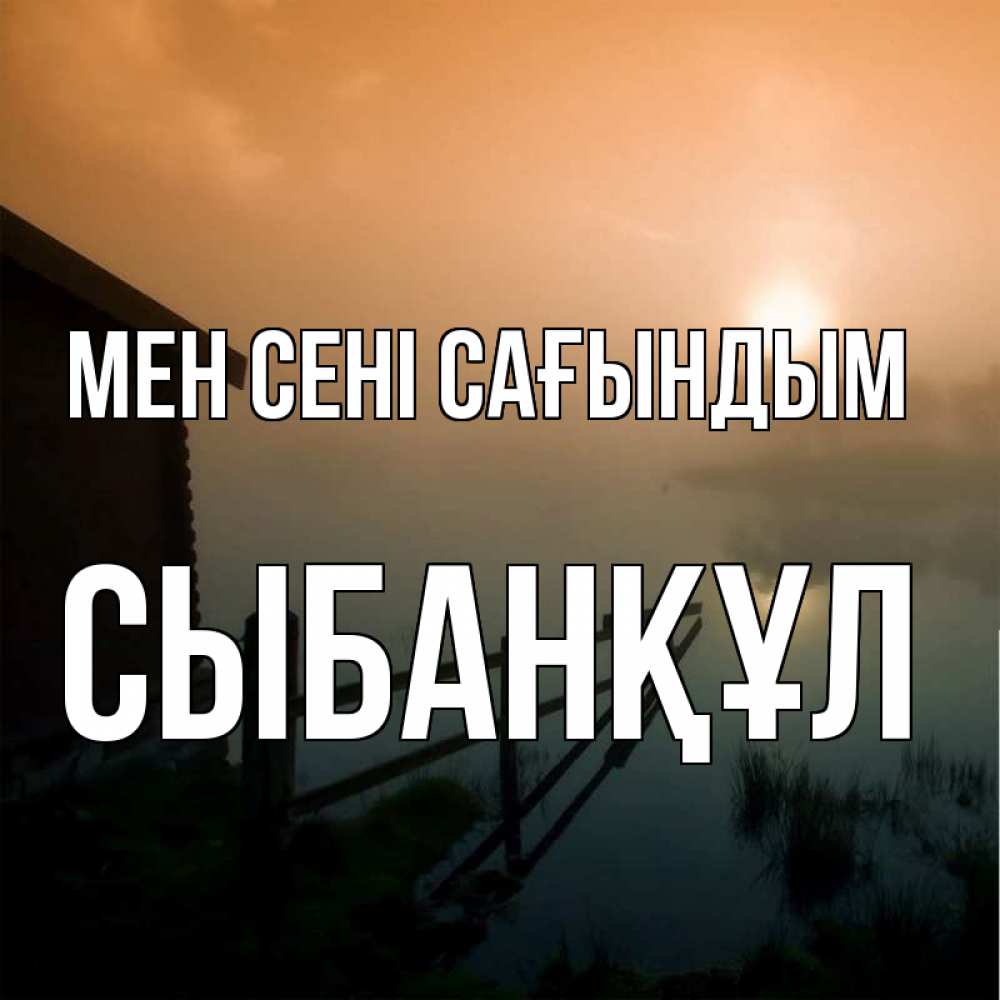 Күн сайын ашық хат с именем, СЫБАНҚҰЛ Мен сені сағындым приходи ко мне на чай Онлайн тегін жүктеп алу тілектері бар керемет карта 