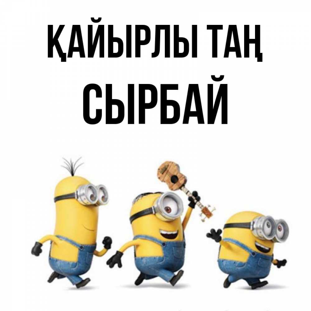 Күн сайын ашық хат с именем, СЫРБАЙ Қайырлы таң миньоны и прекрасное утро Онлайн тегін жүктеп алу тілектері бар керемет карта 