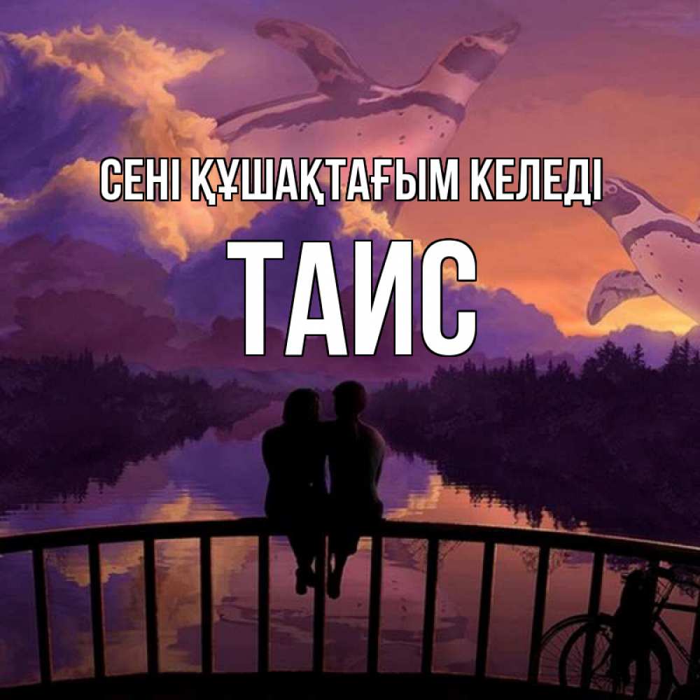 Күн сайын ашық хат с именем, Таис сені құшақтағым келеді парочка сидит на мосте или на набережной Онлайн тегін жүктеп алу тілектері бар керемет карта 