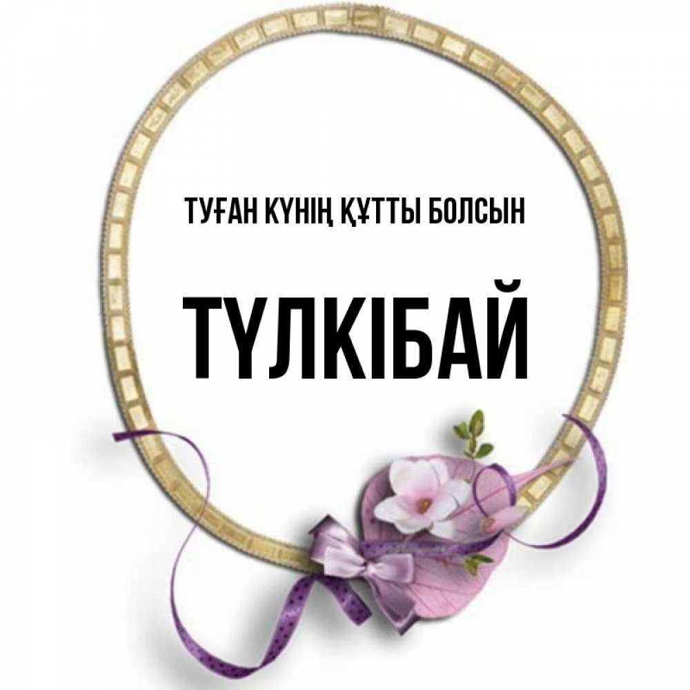 Күн сайын ашық хат с именем, ТҮЛКІБАЙ Туған күнің құтты болсын золотая рамочка Онлайн тегін жүктеп алу тілектері бар керемет карта 