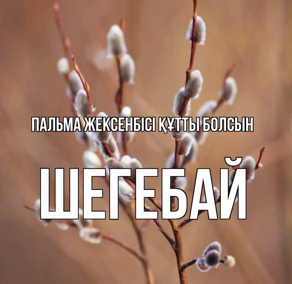 Күн сайын ашық хат с именем, ШЕГЕБАЙ Пальма жексенбісі құтты болсын верба Онлайн тегін жүктеп алу тілектері бар керемет карта 