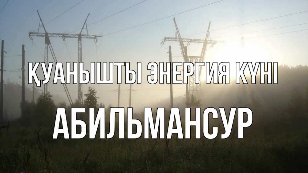 Күн сайын ашық хат с именем, Абильмансур Қуанышты энергия күні ЛЭП Онлайн тегін жүктеп алу тілектері бар керемет карта 