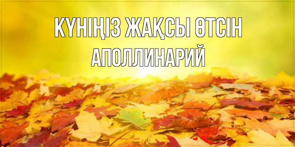Күн сайын ашық хат с именем, Аполлинарий Күніңіз жақсы өтсін пожелания удачного дня Онлайн тегін жүктеп алу тілектері бар керемет карта 