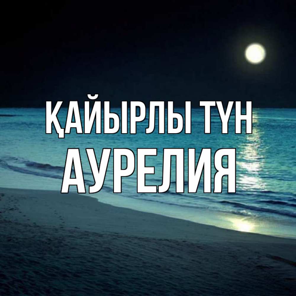 Күн сайын ашық хат с именем, Аурелия Қайырлы түн нежное море ночью Онлайн тегін жүктеп алу тілектері бар керемет карта 