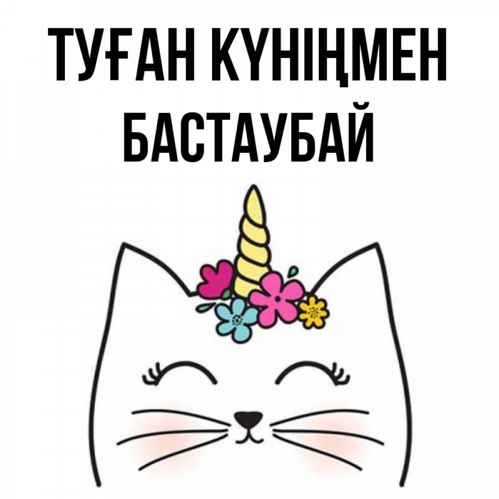 Күн сайын ашық хат с именем, Бастаубай Туған күніңмен милый кот с одним рожком Онлайн тегін жүктеп алу тілектері бар керемет карта 