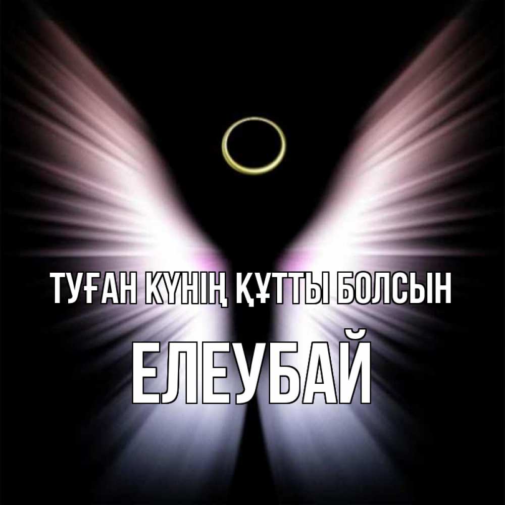 Күн сайын ашық хат с именем, Елеубай Туған күнің құтты болсын ангел из света Онлайн тегін жүктеп алу тілектері бар керемет карта 
