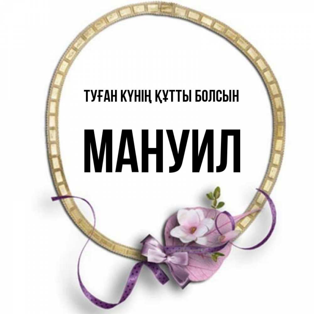 Күн сайын ашық хат с именем, Мануил Туған күнің құтты болсын золотая рамочка Онлайн тегін жүктеп алу тілектері бар керемет карта 