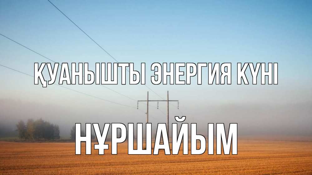 Күн сайын ашық хат с именем, НҰРШАЙЫМ Қуанышты энергия күні ЛЭП столбы Онлайн тегін жүктеп алу тілектері бар керемет карта 