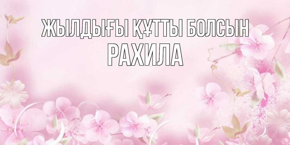 Күн сайын ашық хат с именем, РАХИЛА Жылдығы құтты болсын нежные цветы Онлайн тегін жүктеп алу тілектері бар керемет карта 