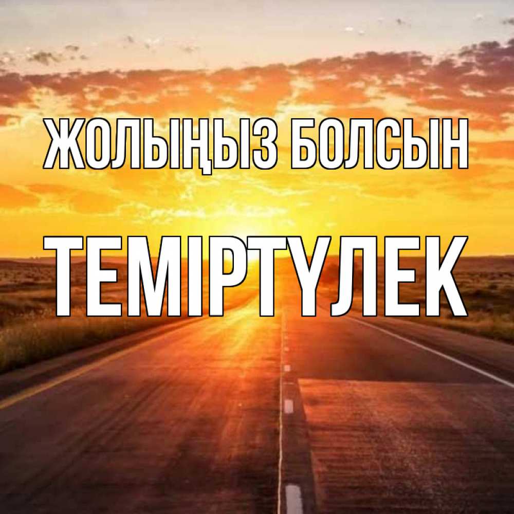 Күн сайын ашық хат с именем, ТЕМІРТҮЛЕК Жолыңыз болсын солнечный свет, закат Онлайн тегін жүктеп алу тілектері бар керемет карта 