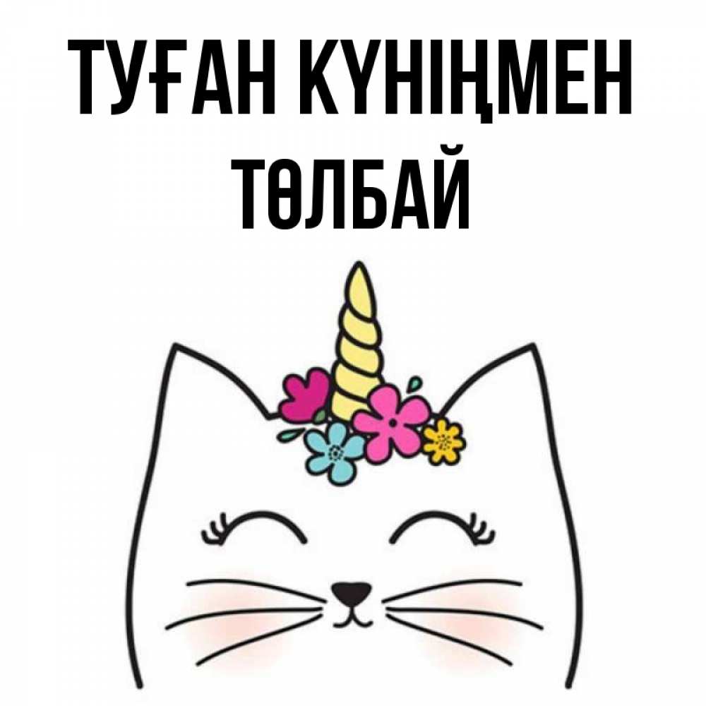 Күн сайын ашық хат с именем, ТӨЛБАЙ Туған күніңмен милый кот с одним рожком Онлайн тегін жүктеп алу тілектері бар керемет карта 