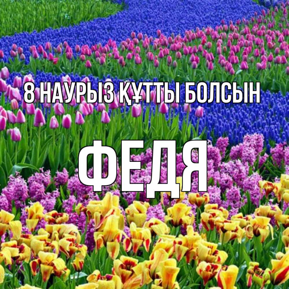Күн сайын ашық хат с именем, Федя 8 наурыз құтты болсын цветы Онлайн тегін жүктеп алу тілектері бар керемет карта 