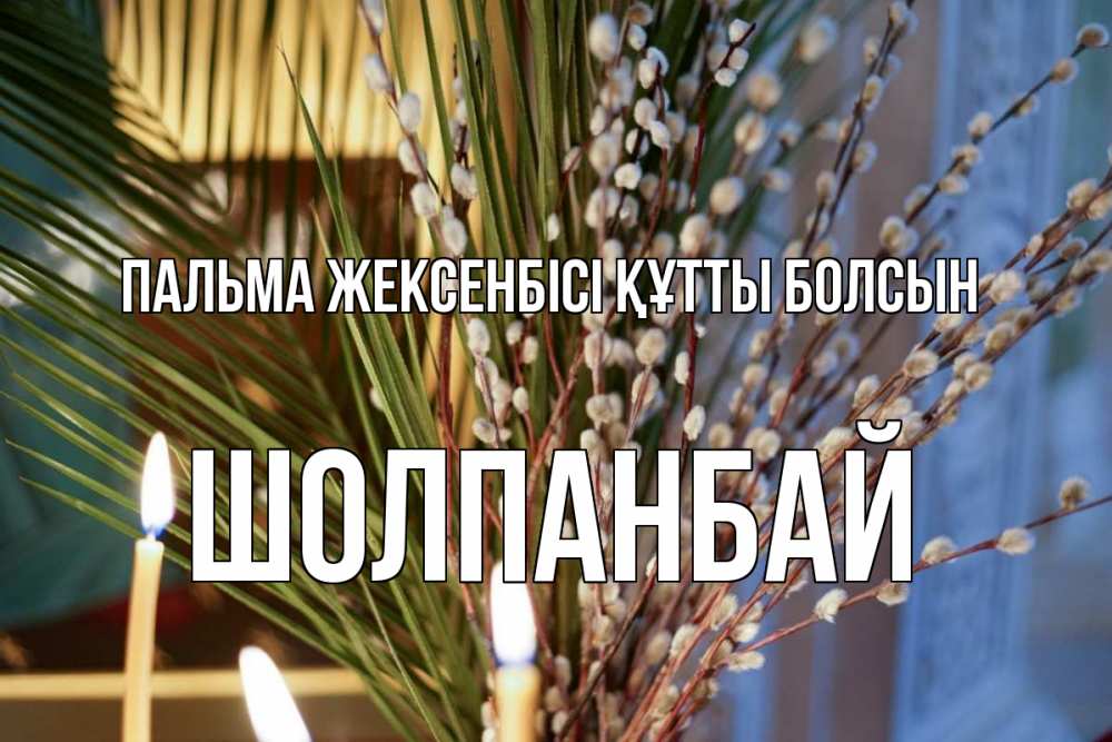 Күн сайын ашық хат с именем, ШОЛПАНБАЙ Пальма жексенбісі құтты болсын верба Онлайн тегін жүктеп алу тілектері бар керемет карта 