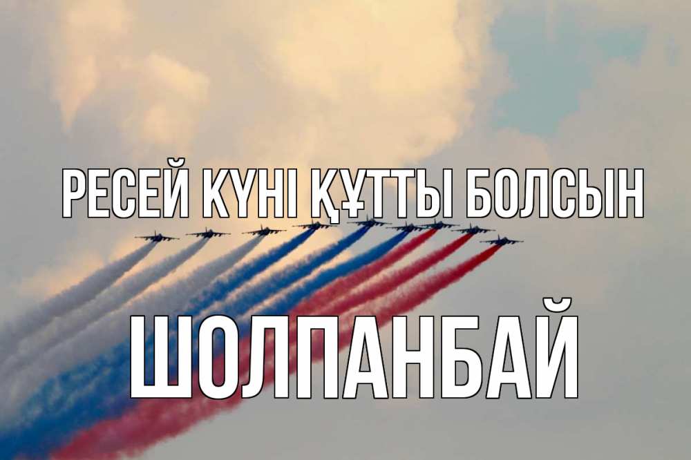 Күн сайын ашық хат с именем, ШОЛПАНБАЙ Ресей күні құтты болсын С днем России Онлайн тегін жүктеп алу тілектері бар керемет карта 