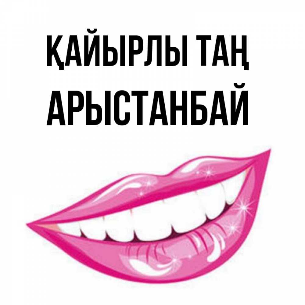 Күн сайын ашық хат с именем, Арыстанбай Қайырлы таң розовые губы и белые зубы Онлайн тегін жүктеп алу тілектері бар керемет карта 